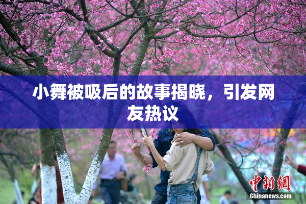 小舞被吸后的故事揭晓，引发网友热议
