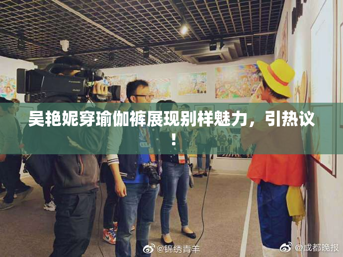 吴艳妮穿瑜伽裤展现别样魅力，引热议！