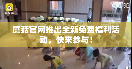 蘑菇官网推出全新免费福利活动，快来参与！