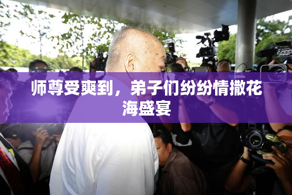 师尊受爽到，弟子们纷纷情撒花海盛宴