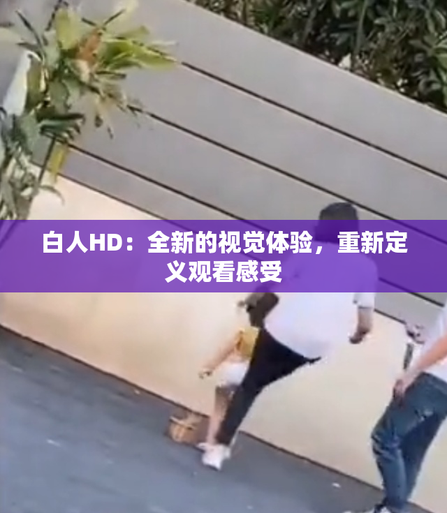 白人HD：全新的视觉体验，重新定义观看感受