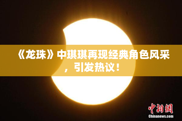 《龙珠》中琪琪再现经典角色风采，引发热议！