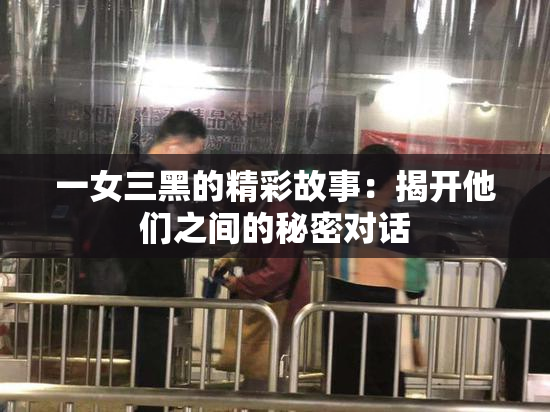 一女三黑的精彩故事：揭开他们之间的秘密对话