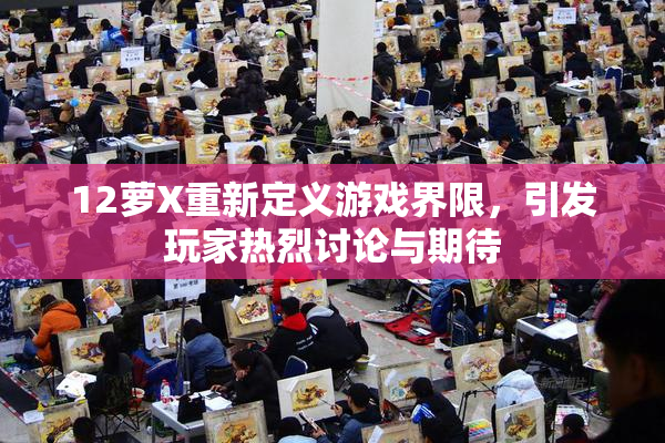 12萝X重新定义游戏界限，引发玩家热烈讨论与期待
