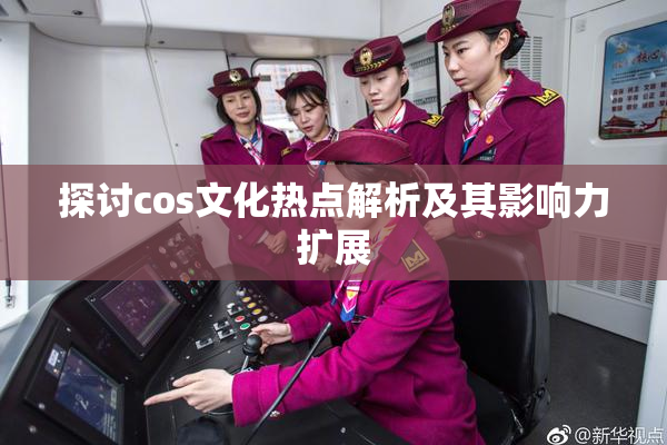 探讨cos文化热点解析及其影响力扩展