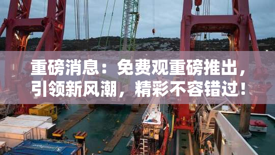 重磅消息：免费观重磅推出，引领新风潮，精彩不容错过！