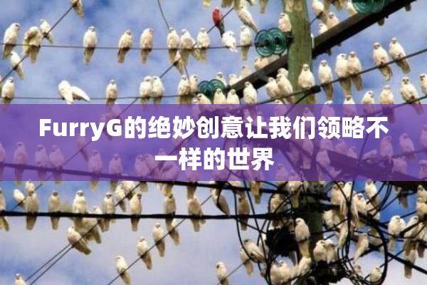 FurryG的绝妙创意让我们领略不一样的世界