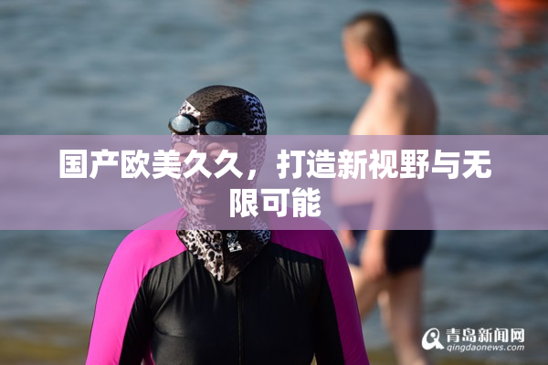 国产欧美久久，打造新视野与无限可能