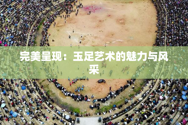 完美呈现：玉足艺术的魅力与风采