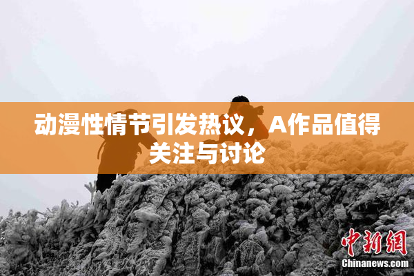 动漫性情节引发热议，A作品值得关注与讨论