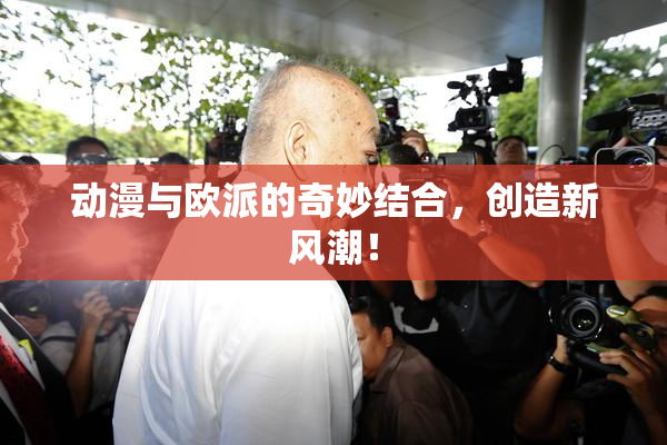 动漫与欧派的奇妙结合，创造新风潮！