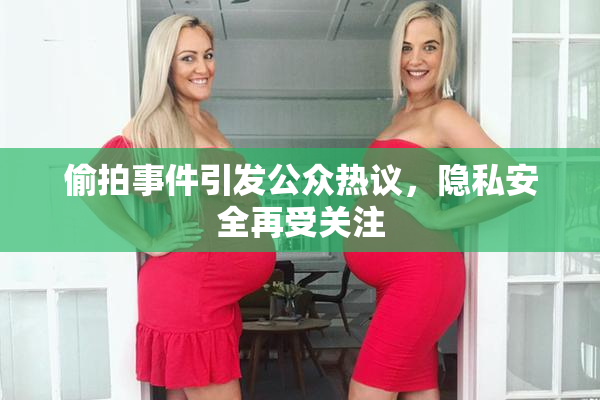 偷拍事件引发公众热议，隐私安全再受关注
