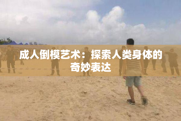 成人倒模艺术：探索人类身体的奇妙表达