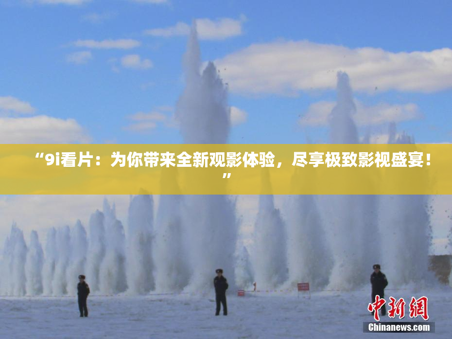 “9i看片：为你带来全新观影体验，尽享极致影视盛宴！”