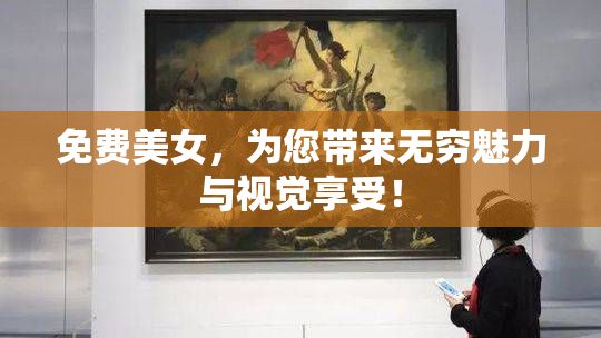 免费美女，为您带来无穷魅力与视觉享受！