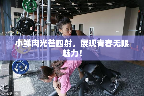 小鲜肉光芒四射，展现青春无限魅力！