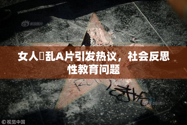 女人婬乱A片引发热议，社会反思性教育问题