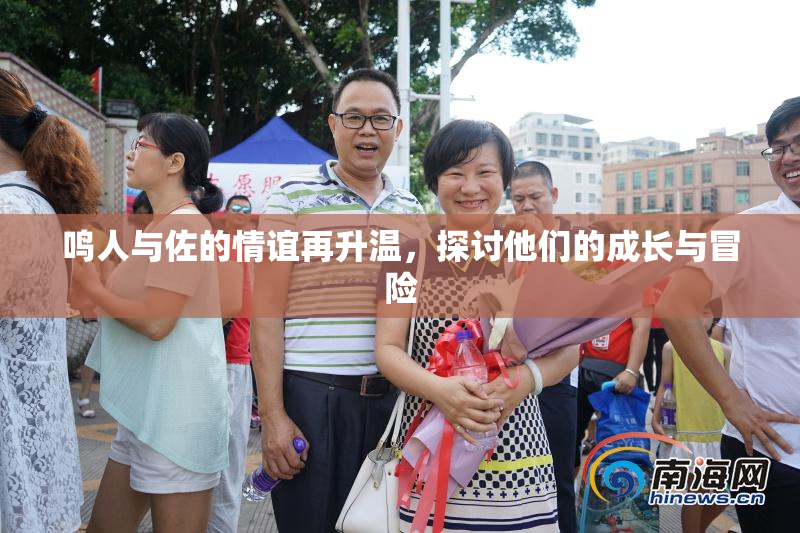 鸣人与佐的情谊再升温，探讨他们的成长与冒险