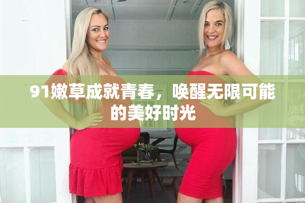91嫩草成就青春，唤醒无限可能的美好时光