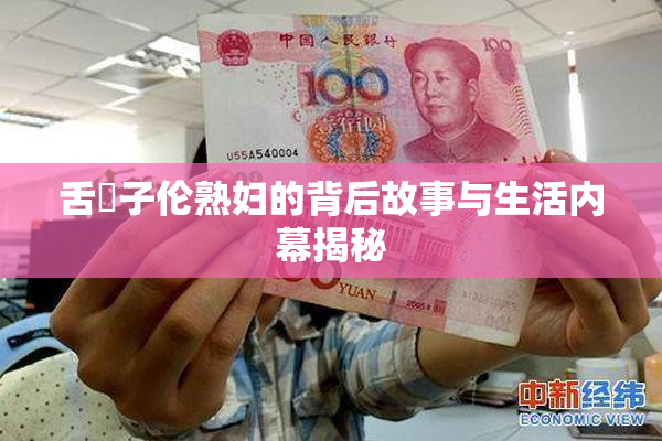 舌乚子伦熟妇的背后故事与生活内幕揭秘