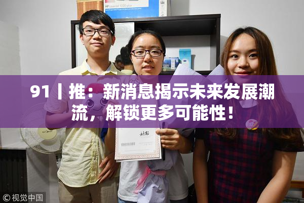 91丨推：新消息揭示未来发展潮流，解锁更多可能性！