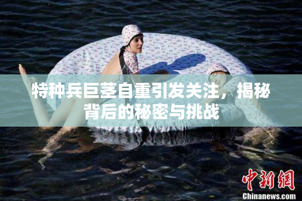 特种兵巨茎自重引发关注，揭秘背后的秘密与挑战