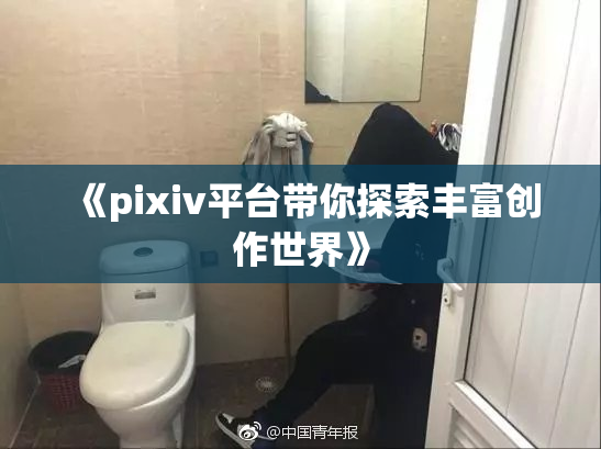 《pixiv平台带你探索丰富创作世界》