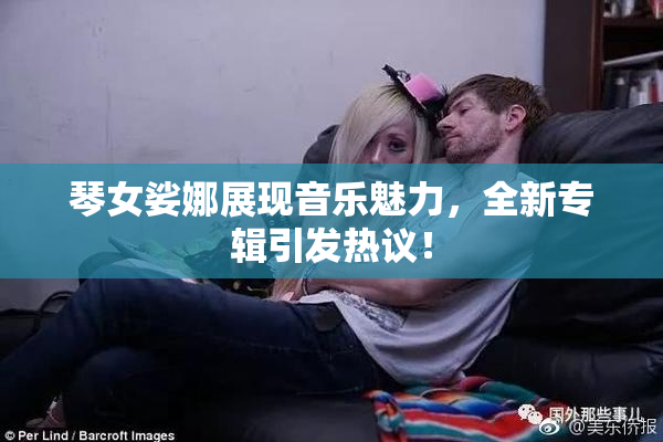 琴女娑娜展现音乐魅力，全新专辑引发热议！