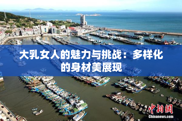 大乳女人的魅力与挑战：多样化的身材美展现