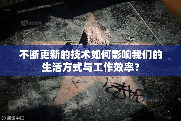不断更新的技术如何影响我们的生活方式与工作效率？