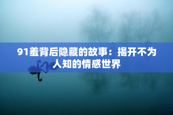 91羞背后隐藏的故事：揭开不为人知的情感世界