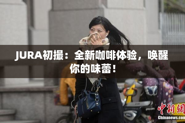 JURA初撮：全新咖啡体验，唤醒你的味蕾！