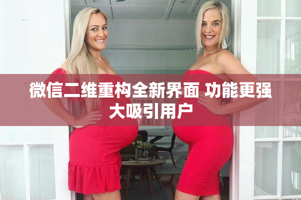 微信二维重构全新界面 功能更强大吸引用户