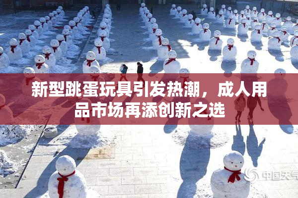 新型跳蛋玩具引发热潮，成人用品市场再添创新之选