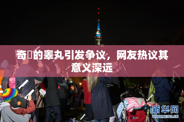 奇犽的睾丸引发争议，网友热议其意义深远