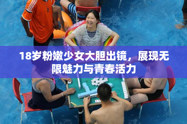 18岁粉嫩少女大胆出镜，展现无限魅力与青春活力