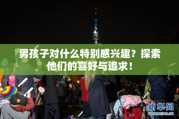 男孩子对什么特别感兴趣？探索他们的喜好与追求！
