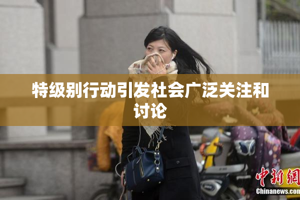 特级别行动引发社会广泛关注和讨论