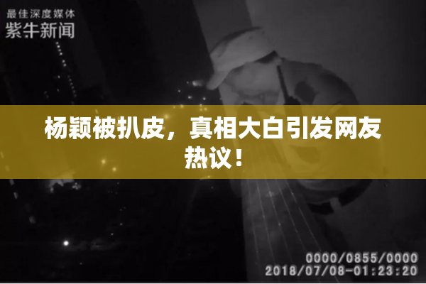杨颖被扒皮，真相大白引发网友热议！