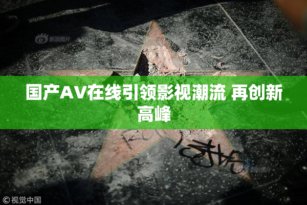 国产AV在线引领影视潮流 再创新高峰