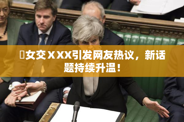 乣女交ⅩXX引发网友热议，新话题持续升温！