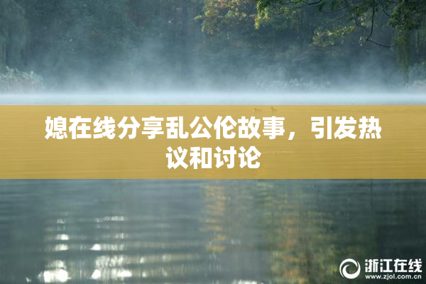 媳在线分享乱公伦故事，引发热议和讨论