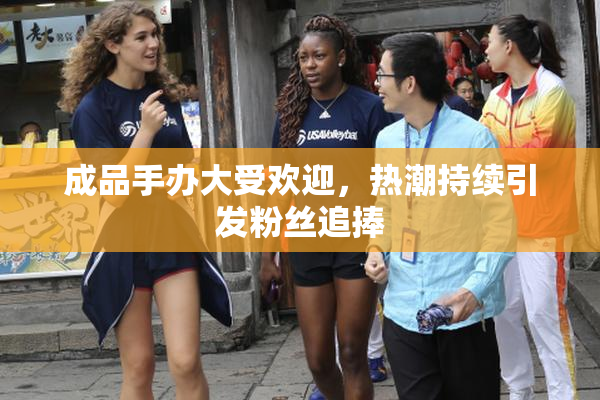 成品手办大受欢迎，热潮持续引发粉丝追捧