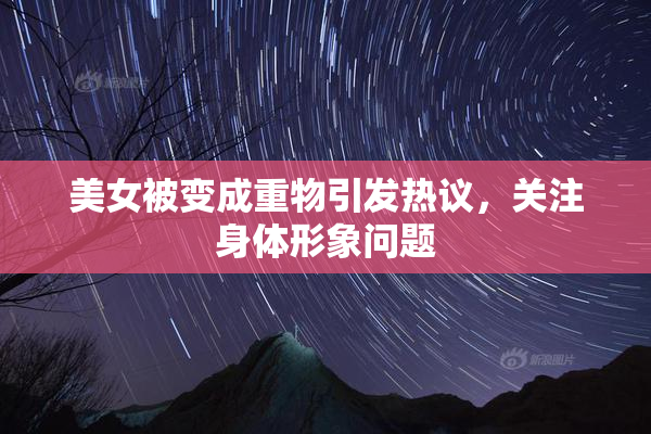 美女被变成重物引发热议，关注身体形象问题