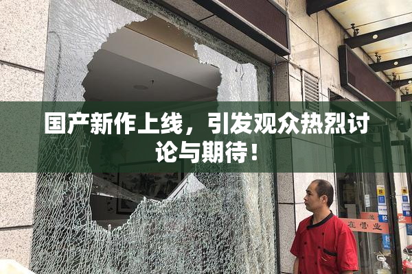国产新作上线，引发观众热烈讨论与期待！