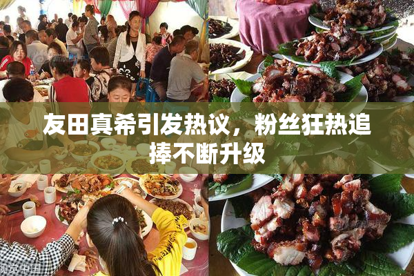 友田真希引发热议，粉丝狂热追捧不断升级