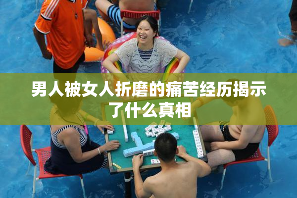 男人被女人折磨的痛苦经历揭示了什么真相