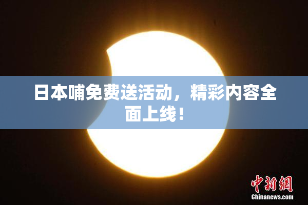 日本哺免费送活动，精彩内容全面上线！