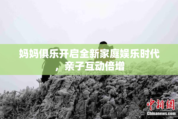 妈妈俱乐开启全新家庭娱乐时代，亲子互动倍增