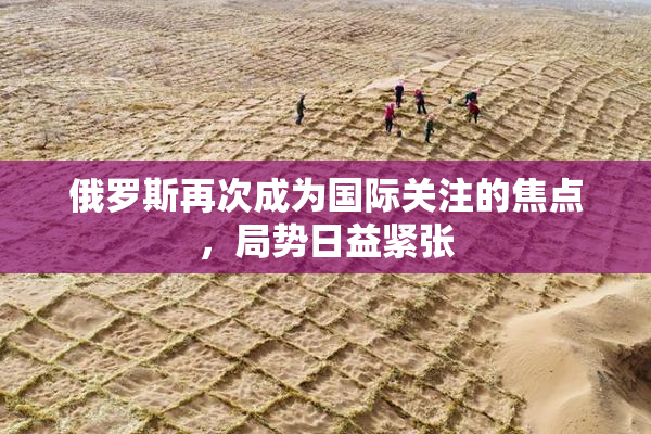 俄罗斯再次成为国际关注的焦点，局势日益紧张